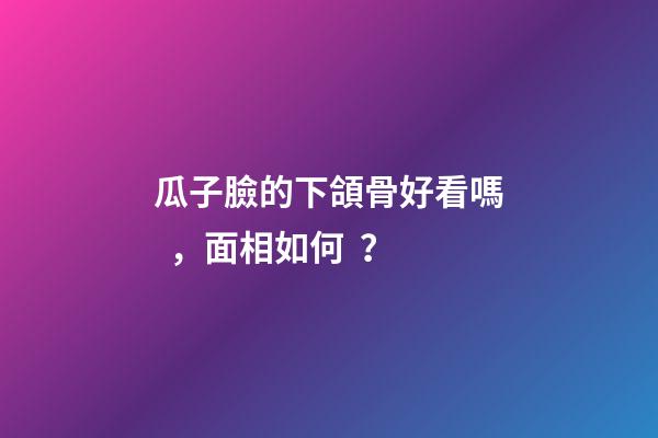 瓜子臉的下頜骨好看嗎，面相如何？
